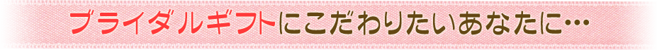 ブライダルギフトにこだわりたいあなたに・・・