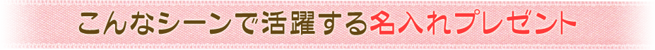 こんなシーンで活躍する名入れプレゼント