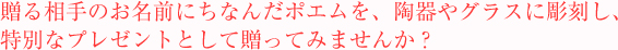 贈る相手のお名前にちなんだポエムを、陶器やグラスに彫刻し、特別なプレゼントとして贈ってみませんか？